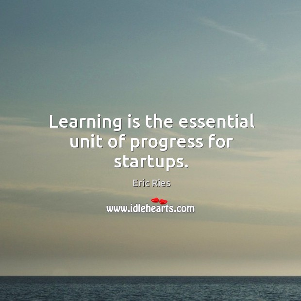 Learning is the essential unit of progress for startups. Eric Ries Picture Quote
