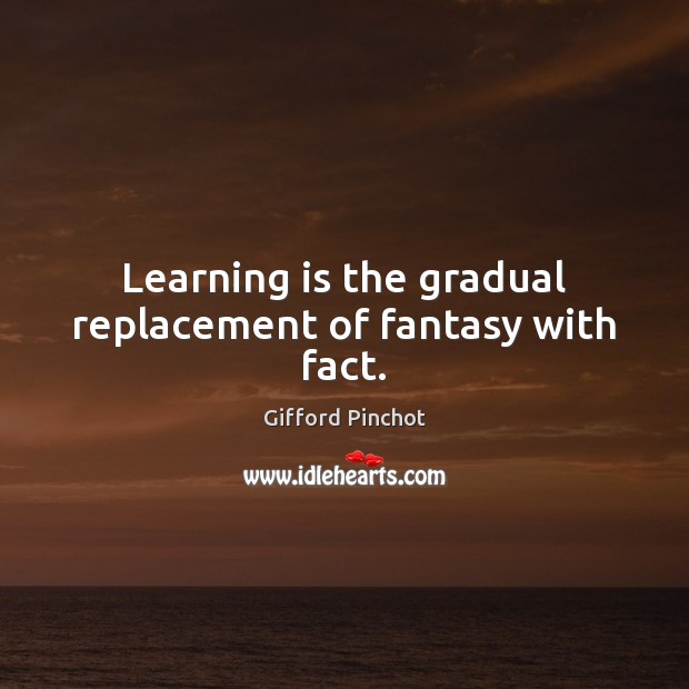 Learning is the gradual replacement of fantasy with fact. Gifford Pinchot Picture Quote