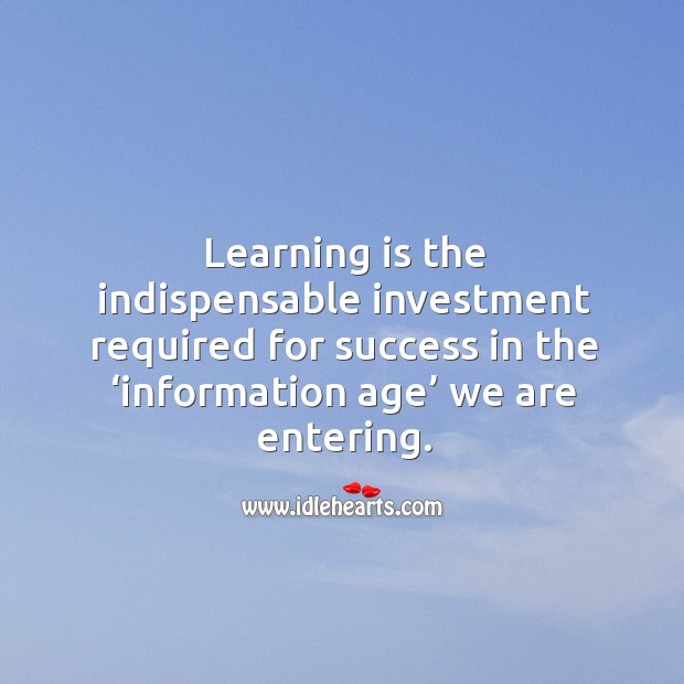 Learning is the indispensable investment required for success in the ‘information age’ we are entering. Image