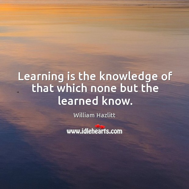 Learning is the knowledge of that which none but the learned know. William Hazlitt Picture Quote