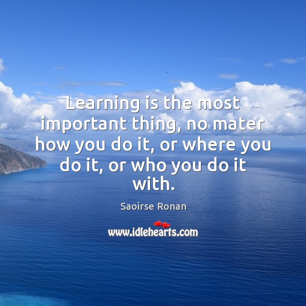 Learning is the most important thing, no mater how you do it, Saoirse Ronan Picture Quote