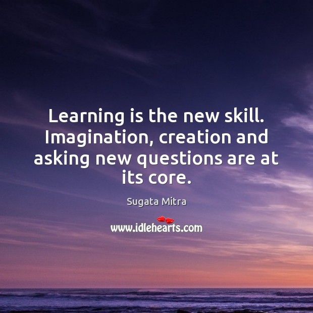Learning is the new skill. Imagination, creation and asking new questions are at its core. Image