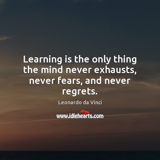 Learning is the only thing the mind never exhausts, never fears, and never regrets. Leonardo da Vinci Picture Quote