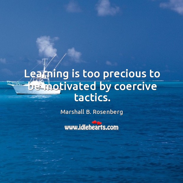 Learning is too precious to be motivated by coercive tactics. Learning Quotes Image