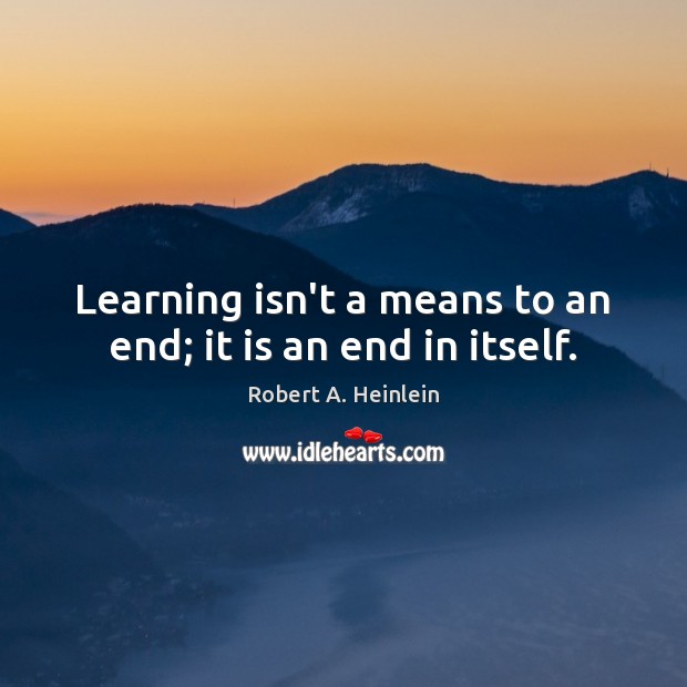 Learning isn’t a means to an end; it is an end in itself. Robert A. Heinlein Picture Quote