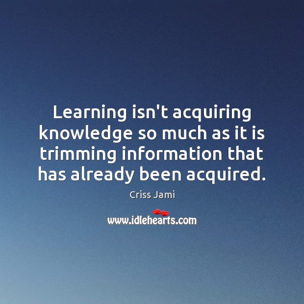 Learning isn’t acquiring knowledge so much as it is trimming information that Criss Jami Picture Quote