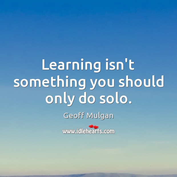 Learning isn’t something you should only do solo. Geoff Mulgan Picture Quote