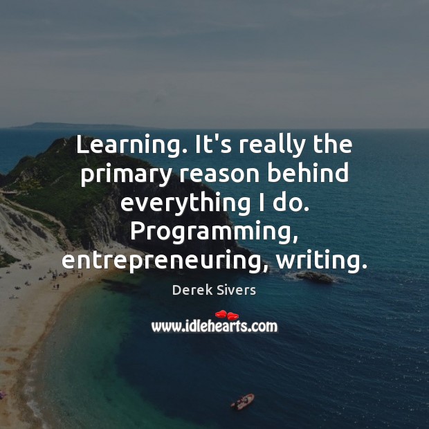 Learning. It’s really the primary reason behind everything I do. Programming, entrepreneuring, Derek Sivers Picture Quote