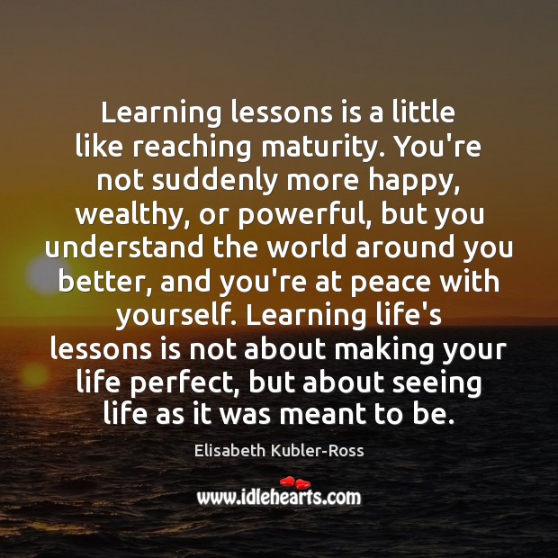 Learning lessons is a little like reaching maturity. You’re not suddenly more Elisabeth Kubler-Ross Picture Quote