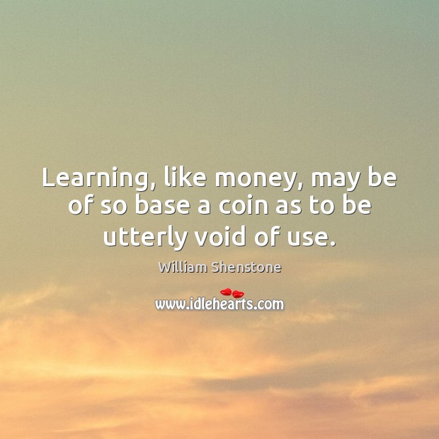 Learning, like money, may be of so base a coin as to be utterly void of use. William Shenstone Picture Quote