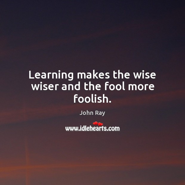 Learning makes the wise wiser and the fool more foolish. John Ray Picture Quote