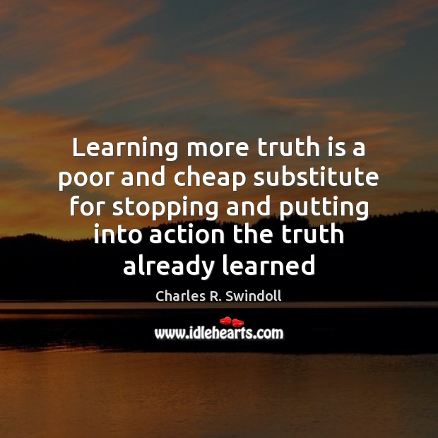 Learning more truth is a poor and cheap substitute for stopping and Charles R. Swindoll Picture Quote