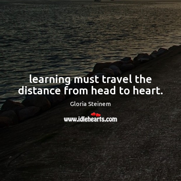 Learning must travel the distance from head to heart. Gloria Steinem Picture Quote