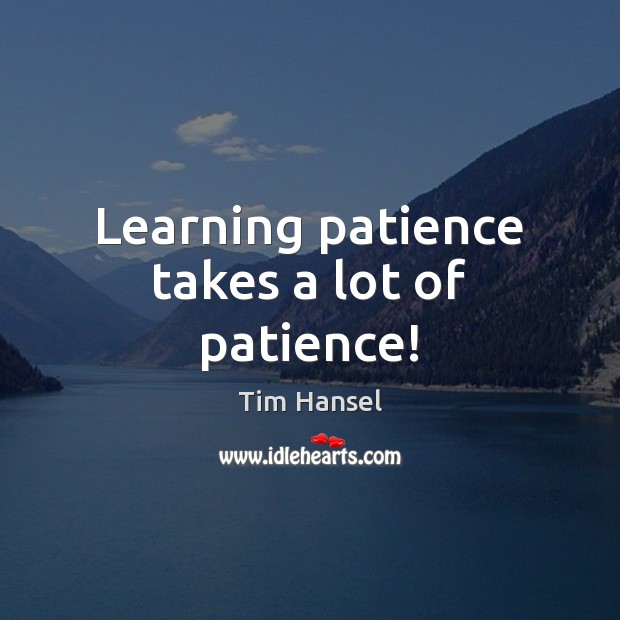 Learning patience takes a lot of patience! Tim Hansel Picture Quote