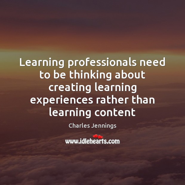 Learning professionals need to be thinking about creating learning experiences rather than Charles Jennings Picture Quote