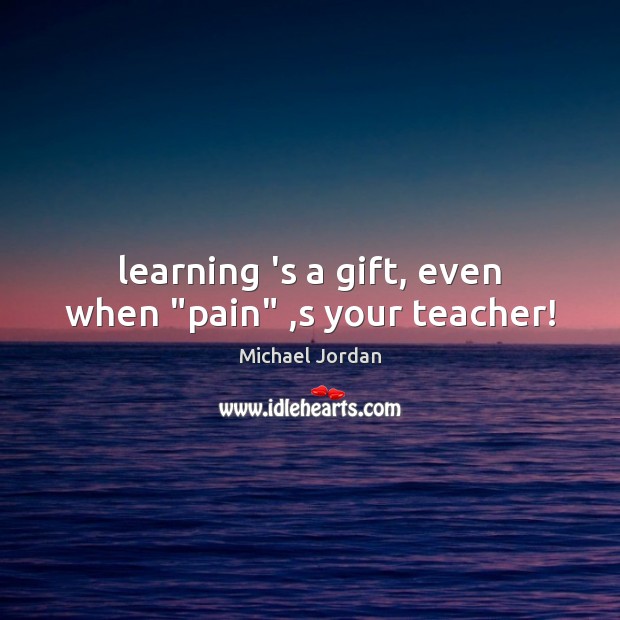 Learning ‘s a gift, even when “pain” ,s your teacher! Michael Jordan Picture Quote