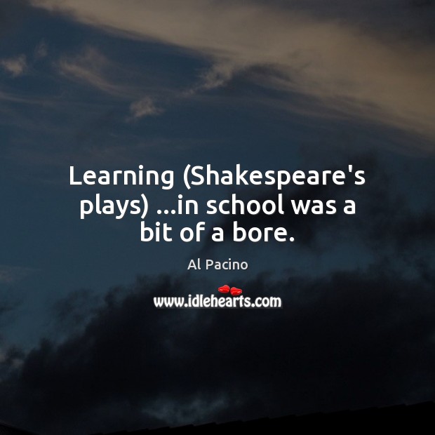 Learning (Shakespeare’s plays) …in school was a bit of a bore. Al Pacino Picture Quote