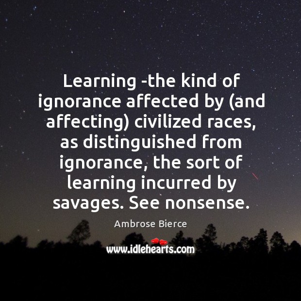 Learning -the kind of ignorance affected by (and affecting) civilized races, as 