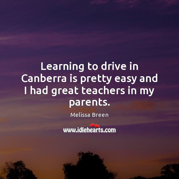 Learning to drive in Canberra is pretty easy and I had great teachers in my parents. Melissa Breen Picture Quote