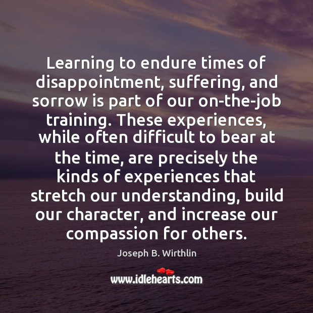 Learning to endure times of disappointment, suffering, and sorrow is part of Joseph B. Wirthlin Picture Quote