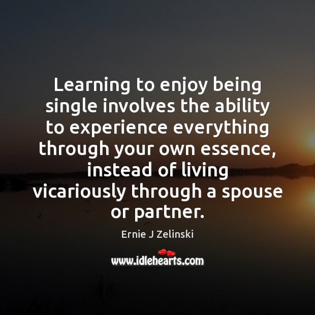 Learning to enjoy being single involves the ability to experience everything through Ernie J Zelinski Picture Quote