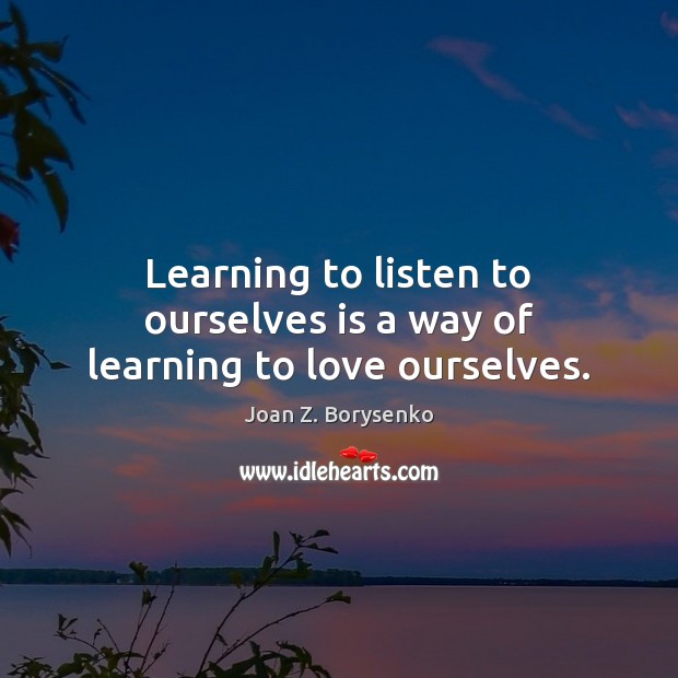 Learning to listen to ourselves is a way of learning to love ourselves. Image