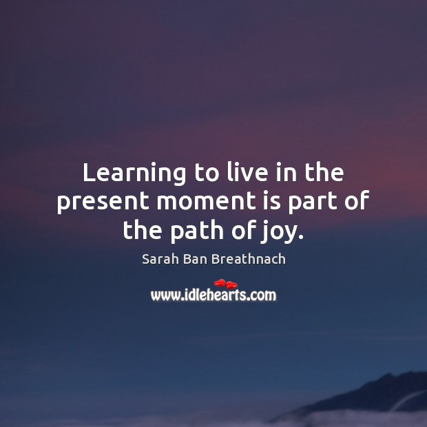 Learning to live in the present moment is part of the path of joy. Sarah Ban Breathnach Picture Quote