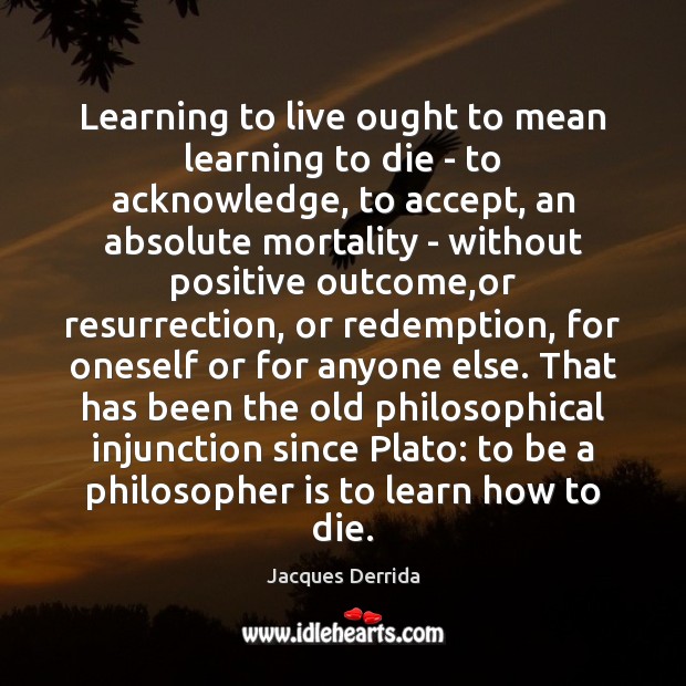 Learning to live ought to mean learning to die – to acknowledge, 