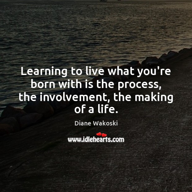 Learning to live what you’re born with is the process, the involvement, Diane Wakoski Picture Quote