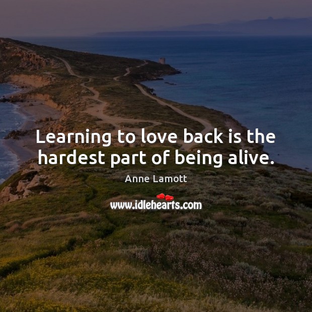 Learning to love back is the hardest part of being alive. Anne Lamott Picture Quote