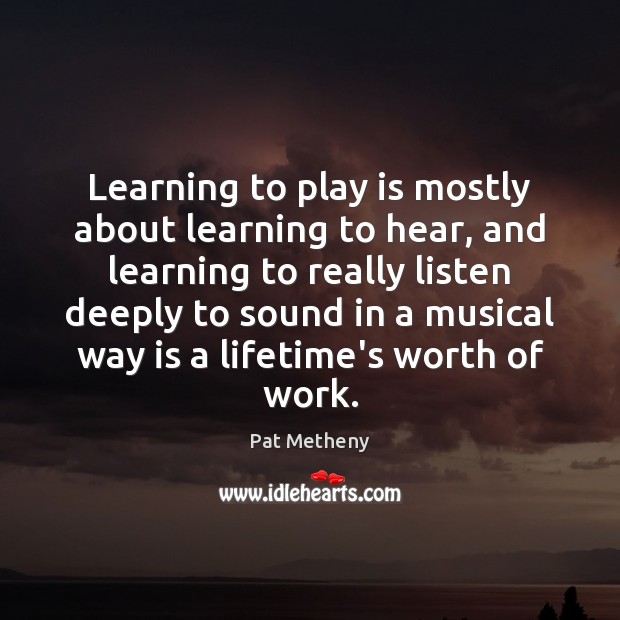 Learning to play is mostly about learning to hear, and learning to Pat Metheny Picture Quote