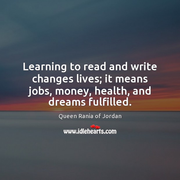Learning to read and write changes lives; it means jobs, money, health, Queen Rania of Jordan Picture Quote