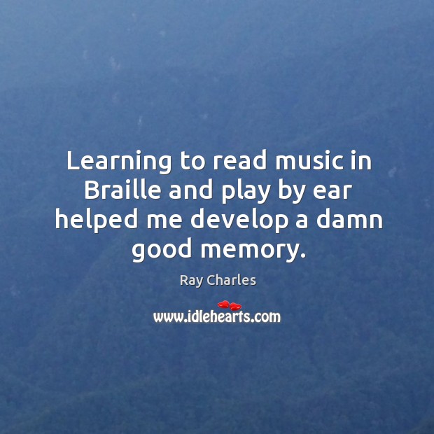 Learning to read music in braille and play by ear helped me develop a damn good memory. Ray Charles Picture Quote