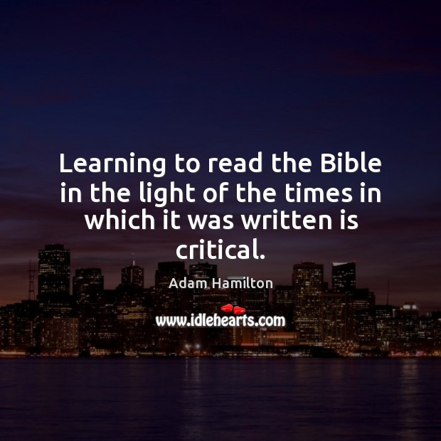 Learning to read the Bible in the light of the times in which it was written is critical. Adam Hamilton Picture Quote