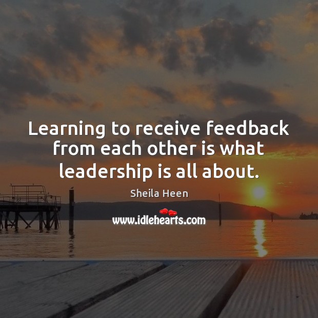 Learning to receive feedback from each other is what leadership is all about. 