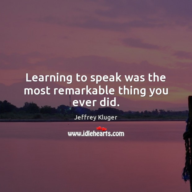 Learning to speak was the most remarkable thing you ever did. Jeffrey Kluger Picture Quote