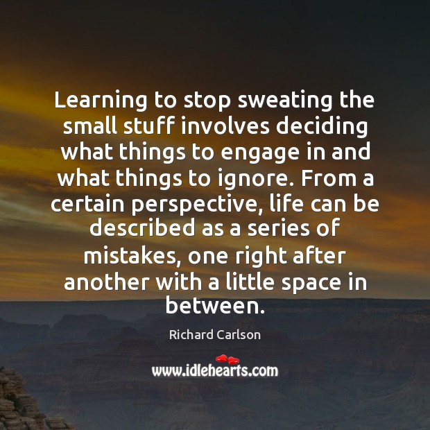 Learning to stop sweating the small stuff involves deciding what things to Richard Carlson Picture Quote