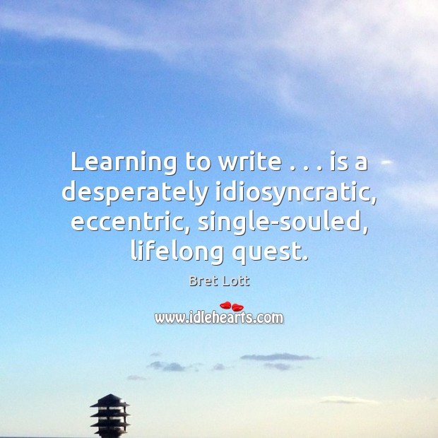 Learning to write . . . is a desperately idiosyncratic, eccentric, single-souled, lifelong quest. Bret Lott Picture Quote
