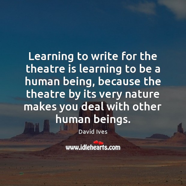 Learning to write for the theatre is learning to be a human David Ives Picture Quote