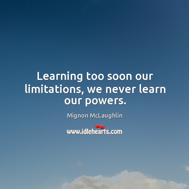 Learning too soon our limitations, we never learn our powers. Image