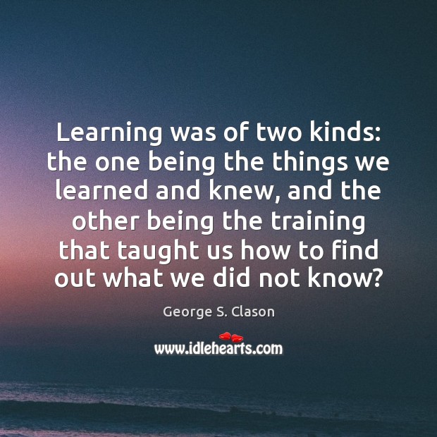 Learning was of two kinds: the one being the things we learned George S. Clason Picture Quote