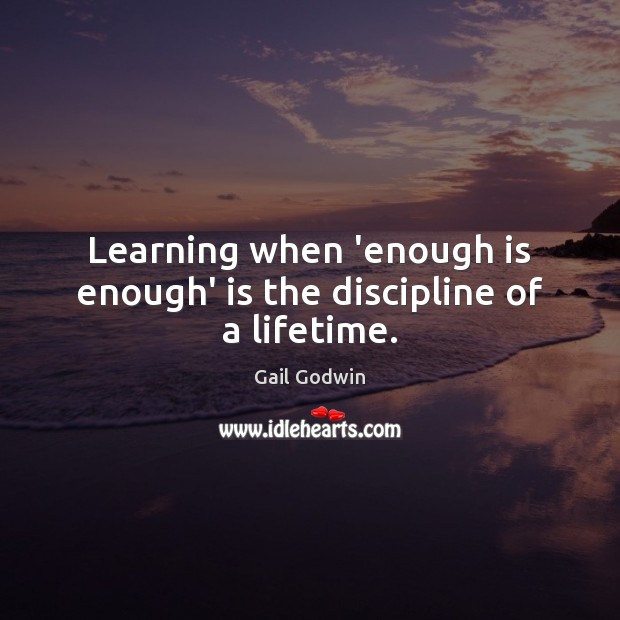 Learning when ‘enough is enough’ is the discipline of a lifetime. Gail Godwin Picture Quote