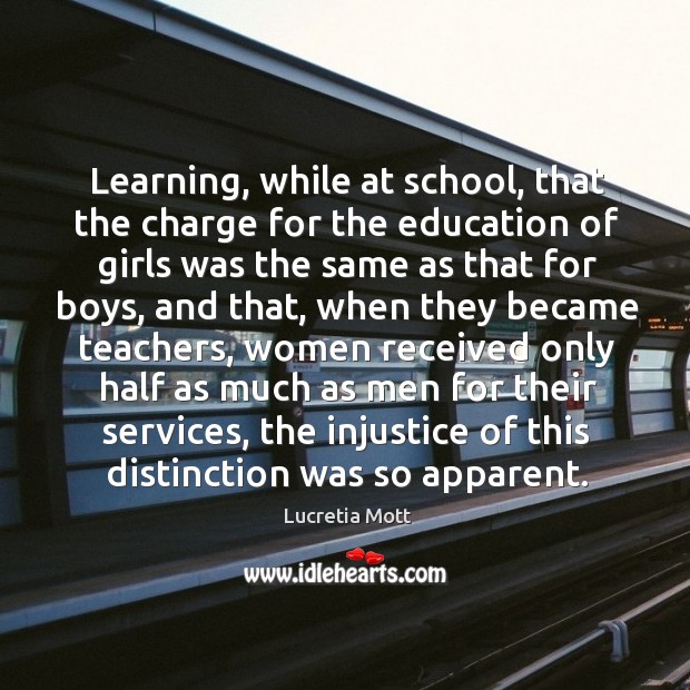 Learning, while at school, that the charge for the education of girls was the same as that for boys Lucretia Mott Picture Quote