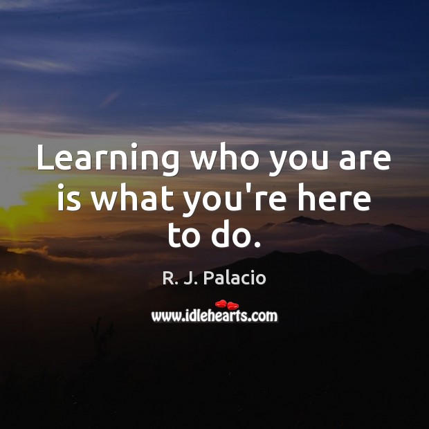 Learning who you are is what you’re here to do. R. J. Palacio Picture Quote