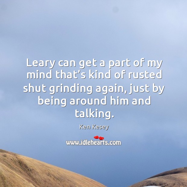 Leary can get a part of my mind that’s kind of rusted shut grinding again Ken Kesey Picture Quote