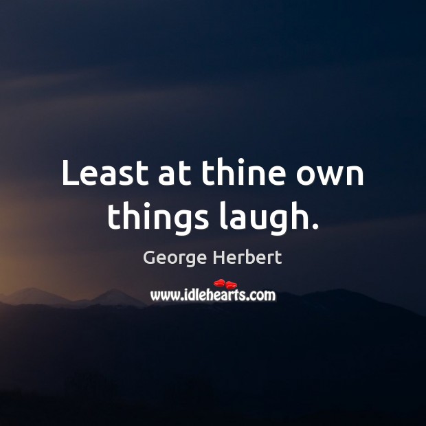 Least at thine own things laugh. 