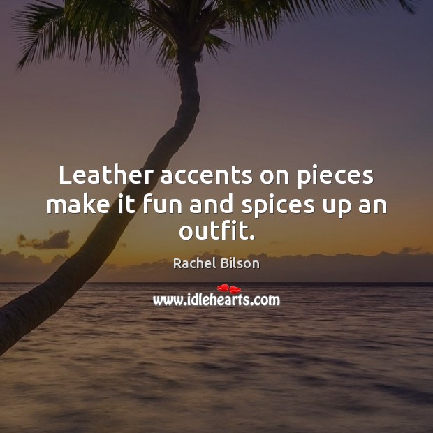 Leather accents on pieces make it fun and spices up an outfit. Rachel Bilson Picture Quote