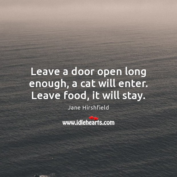 Leave a door open long enough, a cat will enter. Leave food, it will stay. Jane Hirshfield Picture Quote