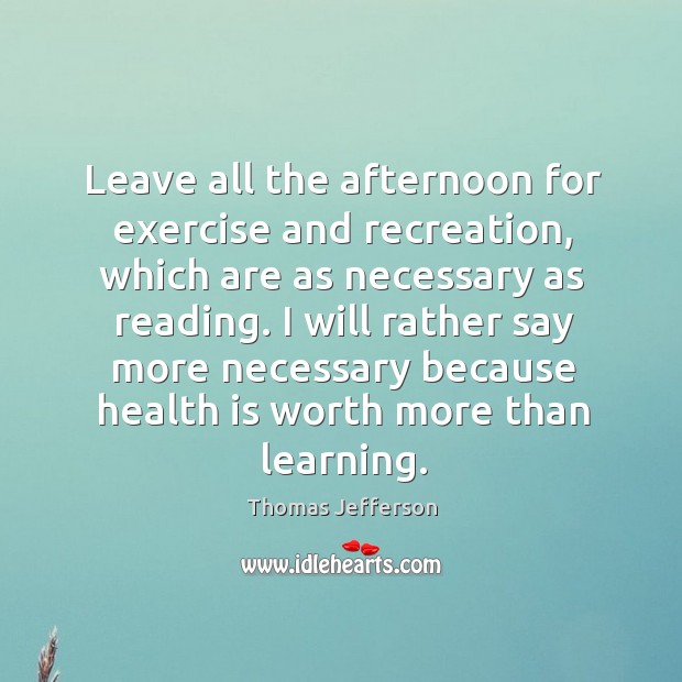 Leave all the afternoon for exercise and recreation, which are as necessary as reading. Exercise Quotes Image