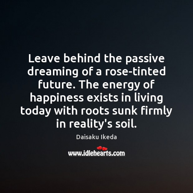 Leave behind the passive dreaming of a rose-tinted future. The energy of Daisaku Ikeda Picture Quote